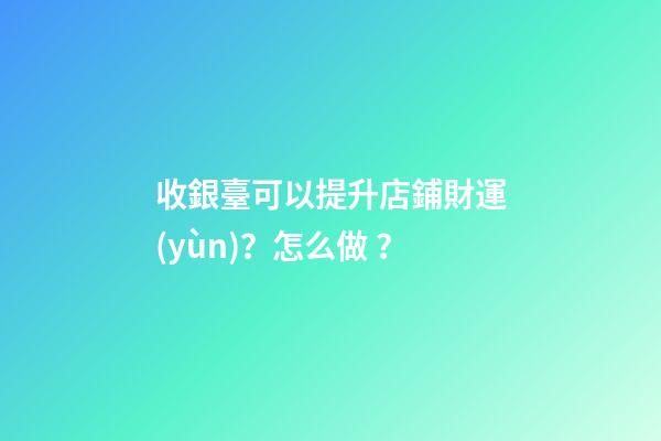 收銀臺可以提升店鋪財運(yùn)？怎么做？